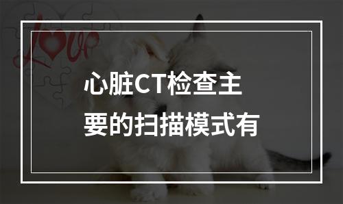 心脏CT检查主要的扫描模式有