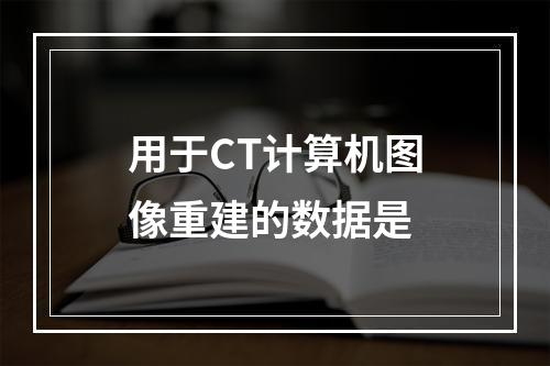 用于CT计算机图像重建的数据是