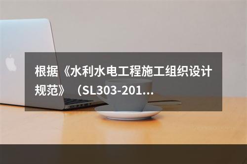 根据《水利水电工程施工组织设计规范》（SL303-2017）