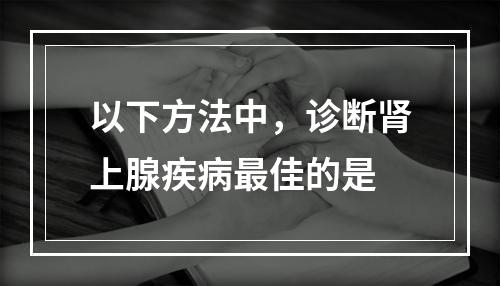 以下方法中，诊断肾上腺疾病最佳的是