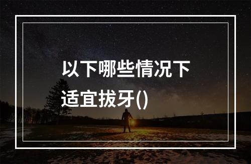 以下哪些情况下适宜拔牙()