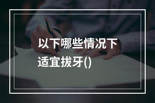 以下哪些情况下适宜拔牙()