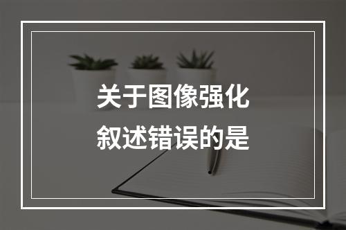 关于图像强化叙述错误的是