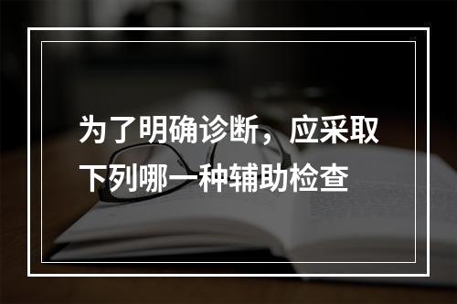 为了明确诊断，应采取下列哪一种辅助检查