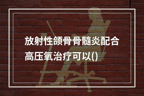 放射性颌骨骨髓炎配合高压氧治疗可以()