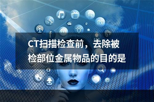 CT扫描检查前，去除被检部位金属物品的目的是