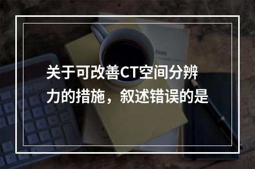 关于可改善CT空间分辨力的措施，叙述错误的是