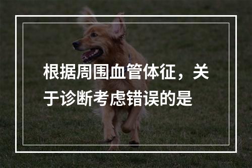 根据周围血管体征，关于诊断考虑错误的是