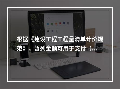 根据《建设工程工程量清单计价规范》，暂列金额可用于支付（　）