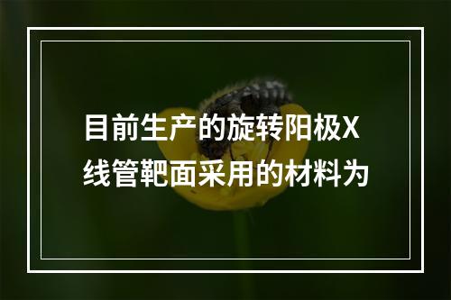 目前生产的旋转阳极X线管靶面采用的材料为