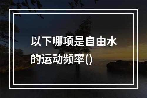 以下哪项是自由水的运动频率()