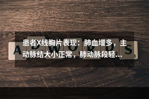 患者X线胸片表现：肺血增多，主动脉结大小正常，肺动脉段轻度突