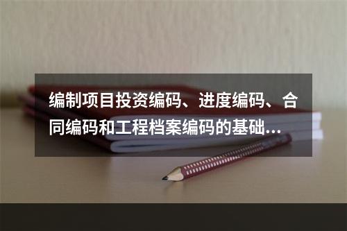 编制项目投资编码、进度编码、合同编码和工程档案编码的基础是（