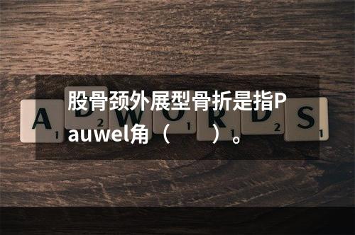 股骨颈外展型骨折是指Pauwel角（　　）。