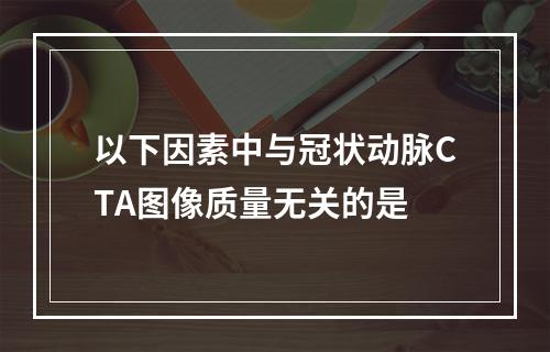 以下因素中与冠状动脉CTA图像质量无关的是