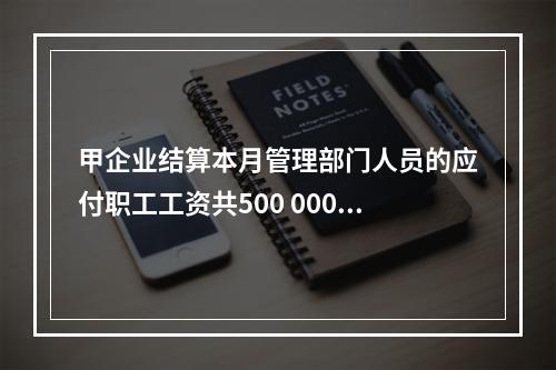 甲企业结算本月管理部门人员的应付职工工资共500 000元，