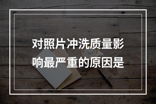 对照片冲洗质量影响最严重的原因是