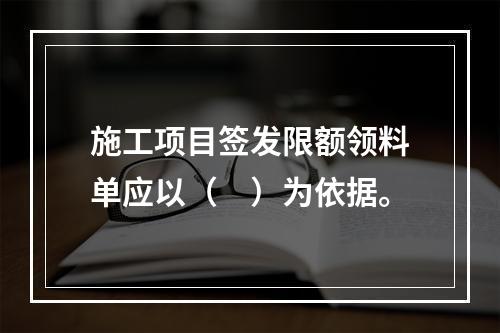 施工项目签发限额领料单应以（　）为依据。