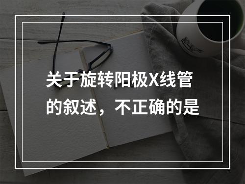 关于旋转阳极X线管的叙述，不正确的是