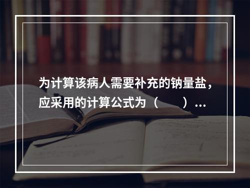 为计算该病人需要补充的钠量盐，应采用的计算公式为（　　）。