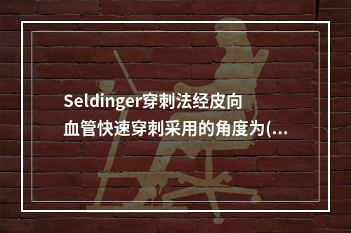 Seldinger穿刺法经皮向血管快速穿刺采用的角度为()