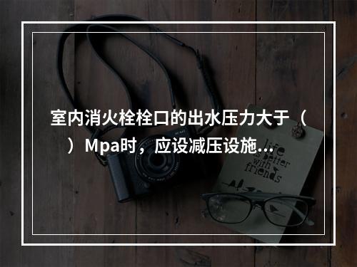 室内消火栓栓口的出水压力大于（　）Mpa时，应设减压设施。