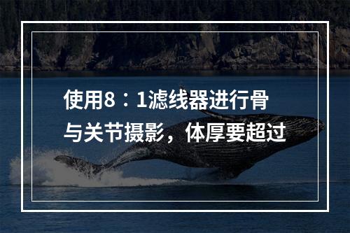 使用8∶1滤线器进行骨与关节摄影，体厚要超过