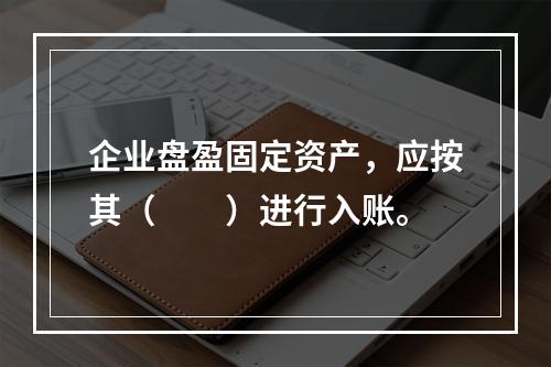 企业盘盈固定资产，应按其（　　）进行入账。