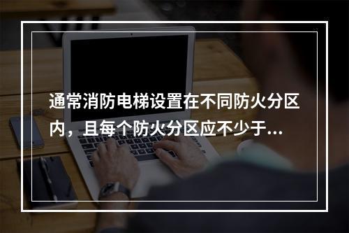 通常消防电梯设置在不同防火分区内，且每个防火分区应不少于（　