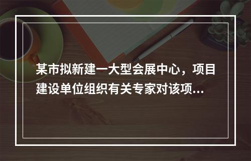 某市拟新建一大型会展中心，项目建设单位组织有关专家对该项目的