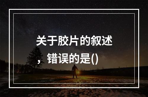 关于胶片的叙述，错误的是()