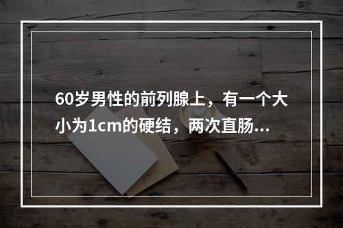 60岁男性的前列腺上，有一个大小为1cm的硬结，两次直肠内穿