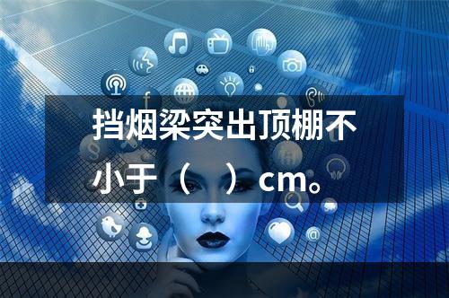 挡烟梁突出顶棚不小于（　）cm。