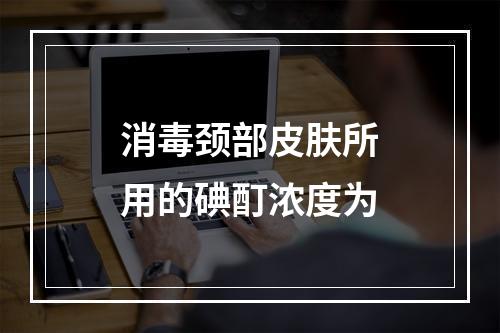 消毒颈部皮肤所用的碘酊浓度为