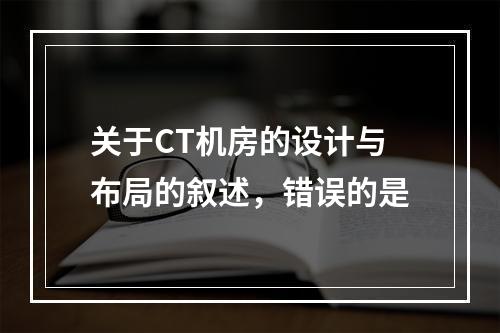 关于CT机房的设计与布局的叙述，错误的是