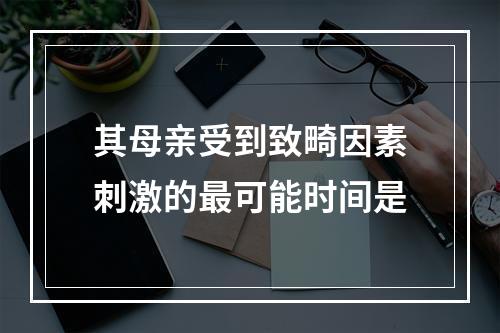 其母亲受到致畸因素刺激的最可能时间是