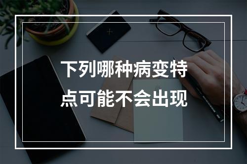 下列哪种病变特点可能不会出现