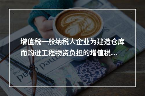 增值税一般纳税人企业为建造仓库而购进工程物资负担的增值税税额