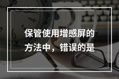 保管使用增感屏的方法中，错误的是