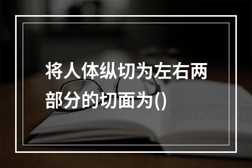 将人体纵切为左右两部分的切面为()