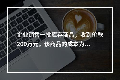 企业销售一批库存商品，收到价款200万元，该商品的成本为17