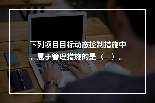 下列项目目标动态控制措施中，属于管理措施的是（　）。