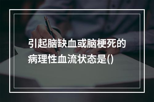 引起脑缺血或脑梗死的病理性血流状态是()