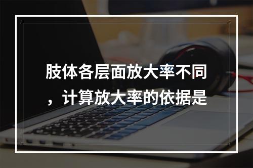 肢体各层面放大率不同，计算放大率的依据是