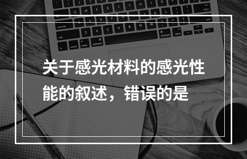 关于感光材料的感光性能的叙述，错误的是