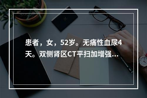 患者，女，52岁。无痛性血尿4天。双侧肾区CT平扫加增强扫描