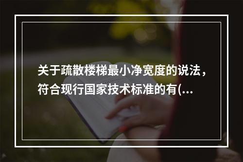 关于疏散楼梯最小净宽度的说法，符合现行国家技术标准的有()。