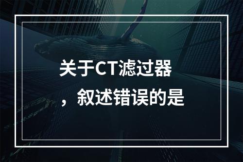 关于CT滤过器，叙述错误的是