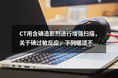 CT用含碘造影剂进行增强扫描，关于碘过敏反应，下列哪项不对(