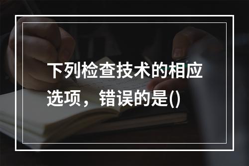 下列检查技术的相应选项，错误的是()